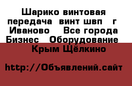 Шарико винтовая передача, винт швп  (г. Иваново) - Все города Бизнес » Оборудование   . Крым,Щёлкино